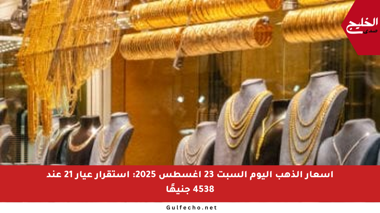 أسعار الذهب اليوم السبت 23 أغسطس 2025: استقرار عيار 21 عند 4538 جنيهًا
